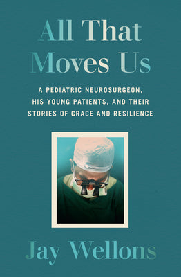 All That Moves: A Pediatric Neurosurgeon, His Young Patients, and Their Stories of Grace and Resilience;  Jay Wellons