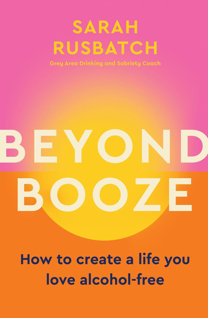 Beyond Booze: How to Create a Life You Love, Alcohol-Free;  Sarah Rusbatch