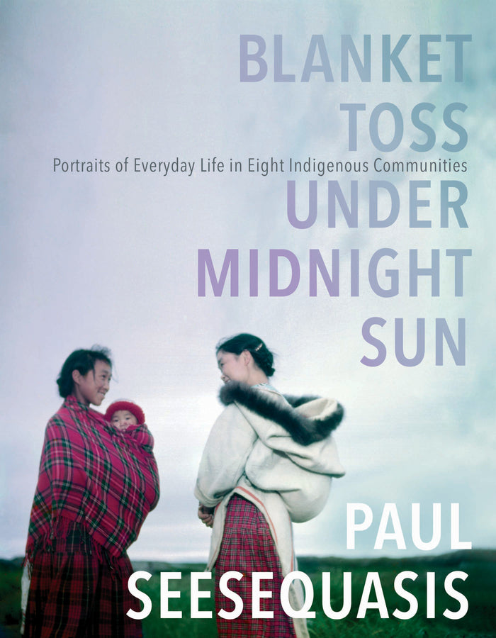 Blanket Toss Under Midnight Sun: Portraits of Everyday Life in Eight Indigenous Communities;  Paul Seesequasis
