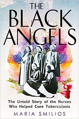 The Black Angels: The Untold Story of the Nurses Who Helped Cure Tuberculosis;  Maria Smilios