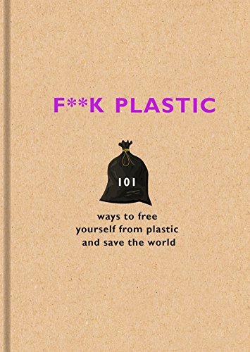 F**k Plastic: 101 Ways to Free Yourself from Plastic and Save the World;  The F Team