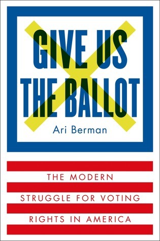 Give Us the Ballot: The Modern Struggle for Voting Rights in America;  Ari Berman