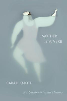 Mother is a Verb: An Unconventional History;  Sarah Knott