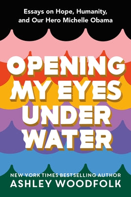 Opening My Eyes Under Water: Essays on Hope, Humanity, and Our Hero Michelle Obama;  Ashley Woodfolk