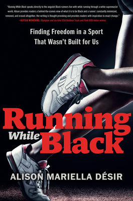 Running While Black: Finding Freedom in a Sport That Wasn't Built for Us;  Alison Mariella Desir