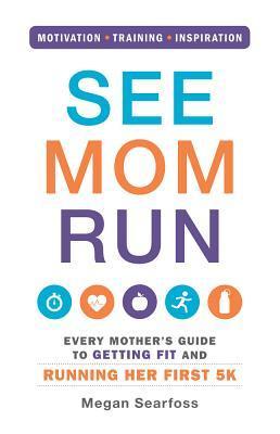 See Mom Run: Every Mother's Guide to Getting Fit and Running Her First 5K;  Megan Searfoss