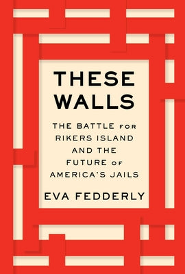 These Walls: The Battle for Rikers Island and the Future of America's Jails;  Eva Fedderly