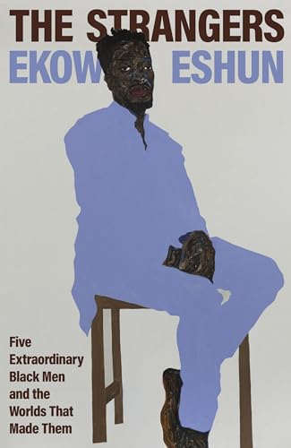 The Strangers: Five Extraordinary Black Men and the Worlds that Made Them;  Ekow Eshun