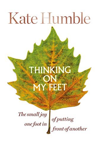 Thinking On My Feet: The Small Joy of Putting One Foot In Front of Another;  Kate Humble