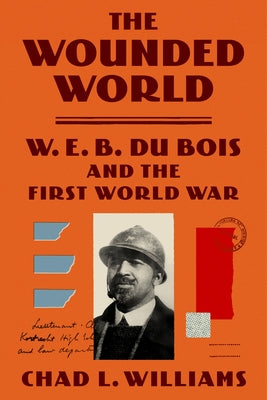 The Wounded World: W.E.B. Dubois and the First World War;  Chad L. Williams